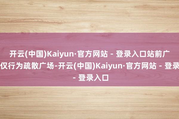 开云(中国)Kaiyun·官方网站 - 登录入口站前广场不仅行为疏散广场-开云(中国)Kaiyun·官方网站 - 登录入口