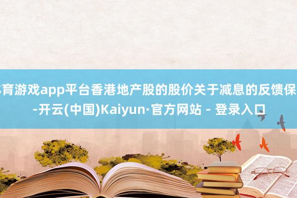 体育游戏app平台香港地产股的股价关于减息的反馈保重-开云(中国)Kaiyun·官方网站 - 登录入口